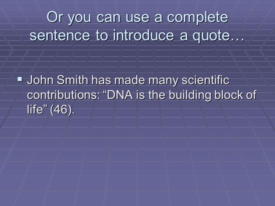 Or you can use a complete sentence to introduce a quote…  John Smith has made many scientific contributions: DNA is the building block of life (46).