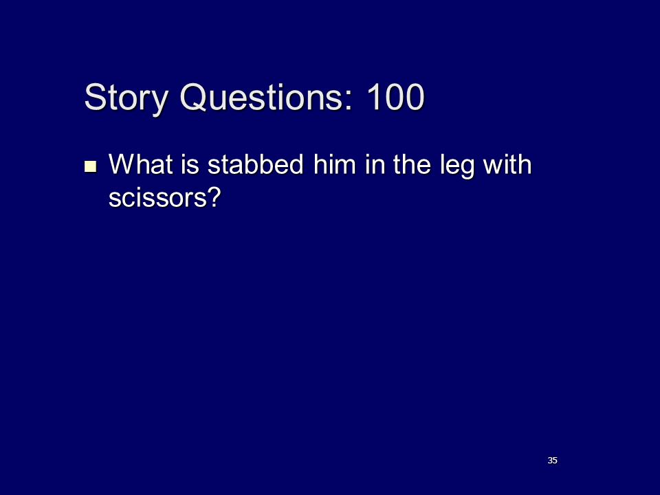 Story Questions: 100 What is stabbed him in the leg with scissors.