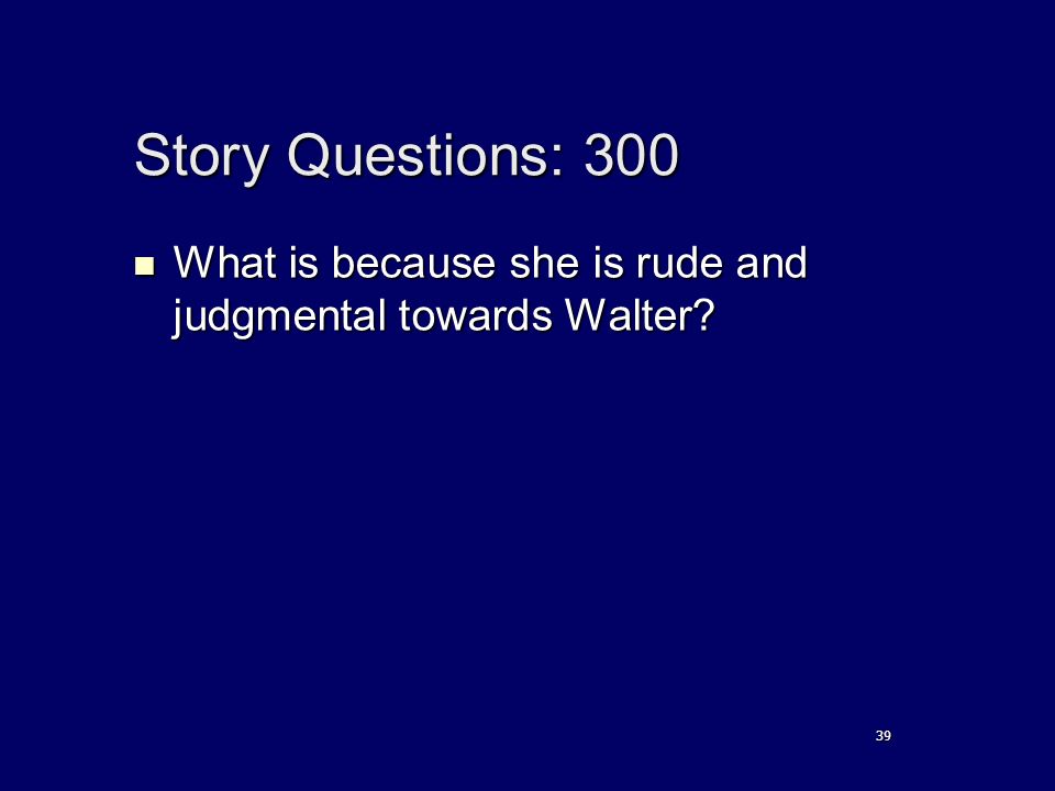 Story Questions: 300 What is because she is rude and judgmental towards Walter.