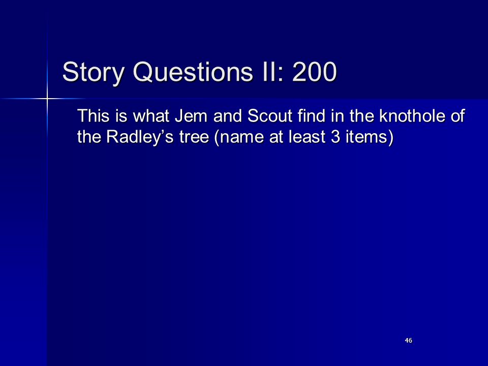 46 Story Questions II: 200 This is what Jem and Scout find in the knothole of the Radley’s tree (name at least 3 items)