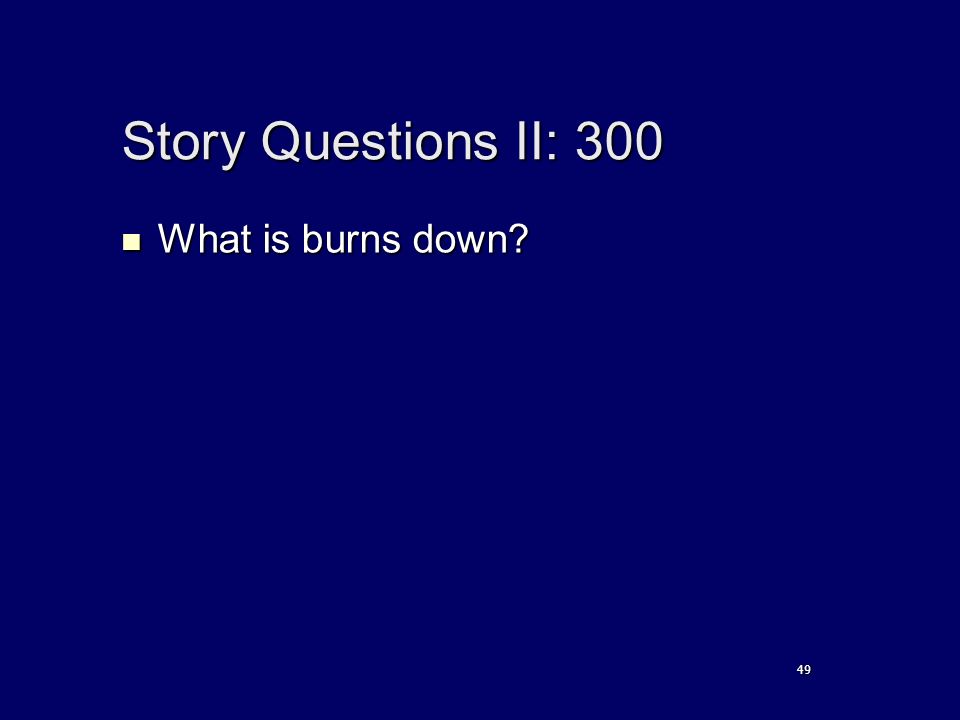 Story Questions II: 300 What is burns down What is burns down 49