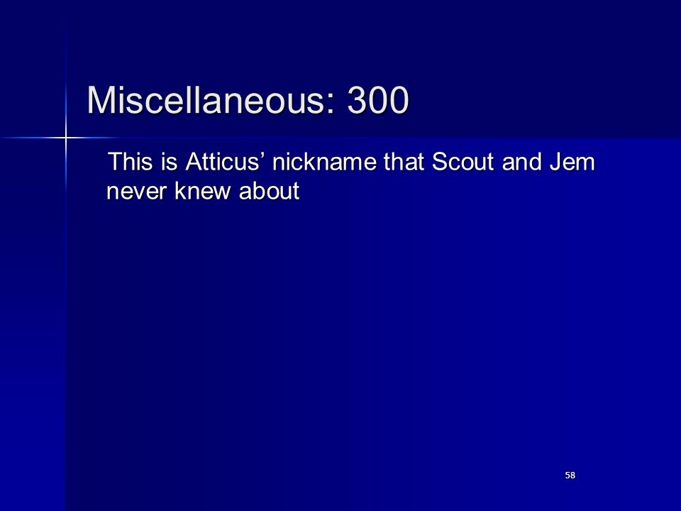 58 Miscellaneous: 300 This is Atticus’ nickname that Scout and Jem never knew about