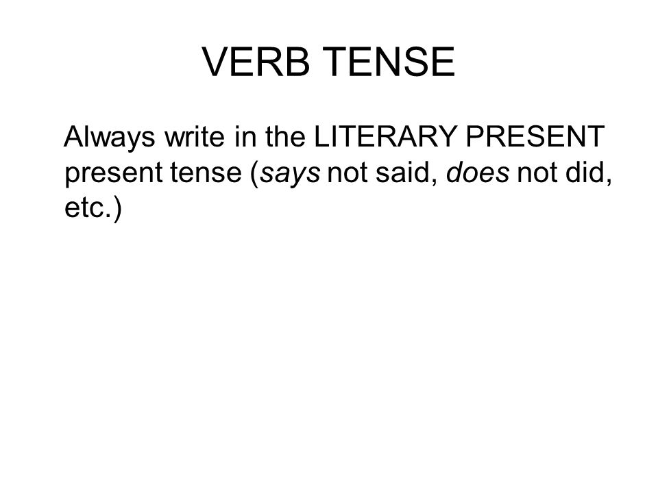 VERB TENSE Always write in the LITERARY PRESENT present tense (says not said, does not did, etc.)