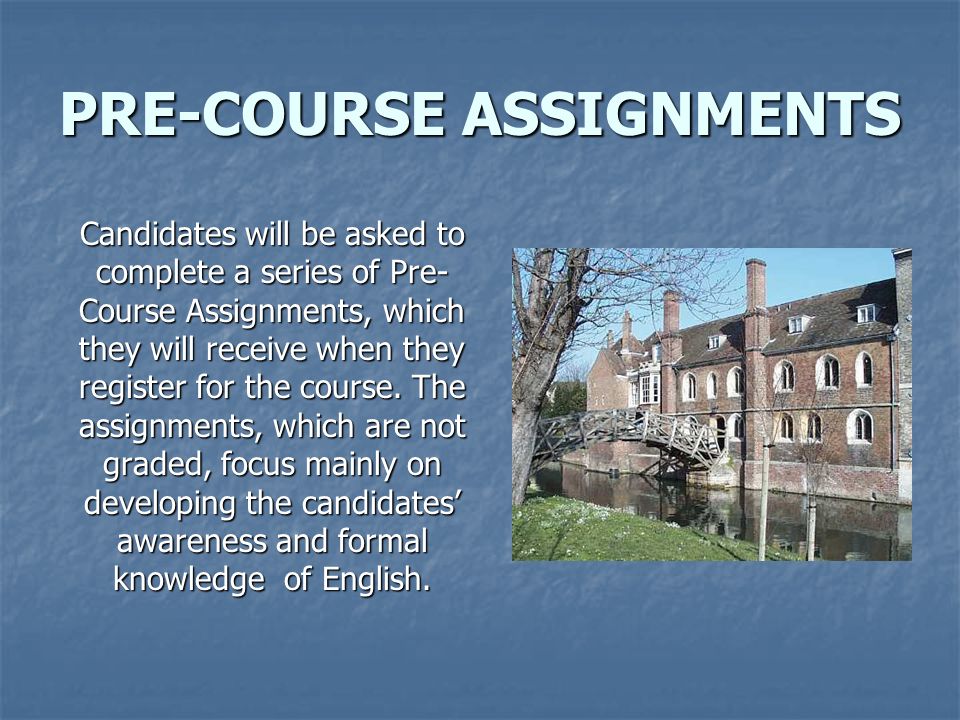 PRE-COURSE ASSIGNMENTS Candidates will be asked to complete a series of Pre- Course Assignments, which they will receive when they register for the course.