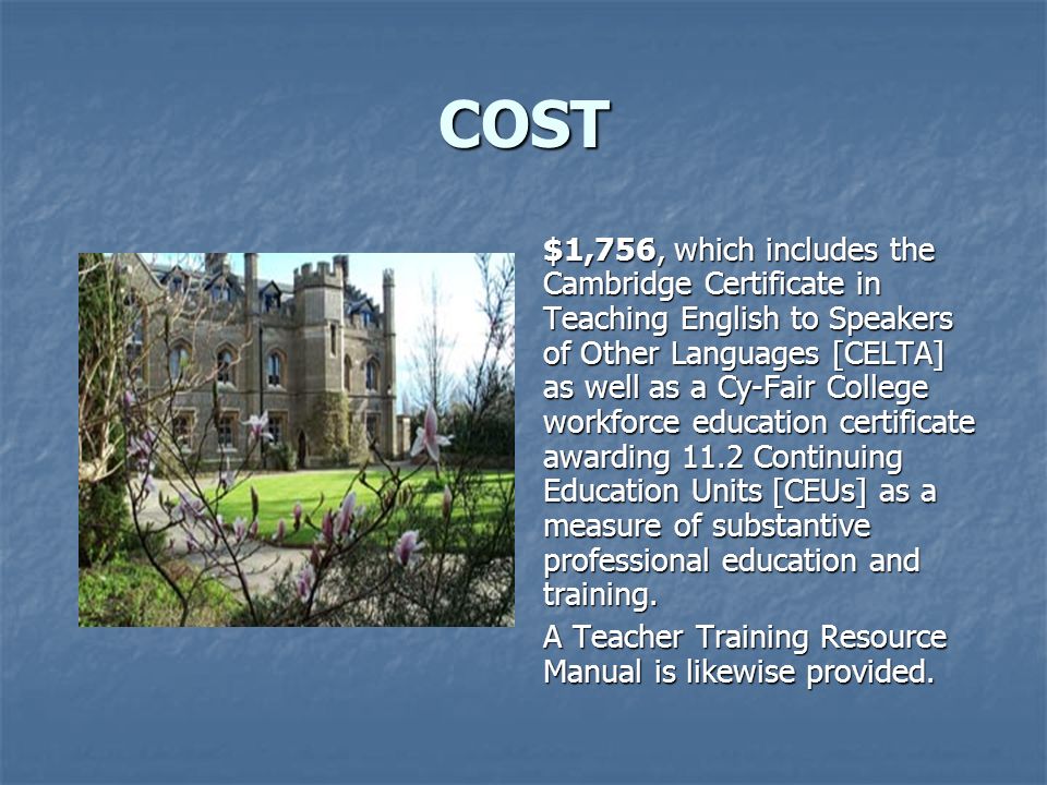 COST $1,756, which includes the Cambridge Certificate in Teaching English to Speakers of Other Languages [CELTA] as well as a Cy-Fair College workforce education certificate awarding 11.2 Continuing Education Units [CEUs] as a measure of substantive professional education and training.