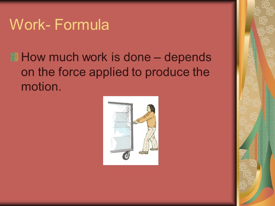 Work- Formula How much work is done – depends on the force applied to produce the motion.