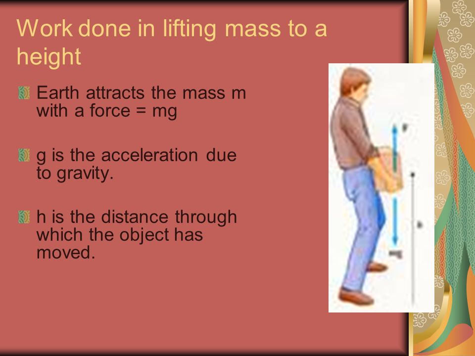 Work done in lifting mass to a height Earth attracts the mass m with a force = mg g is the acceleration due to gravity.