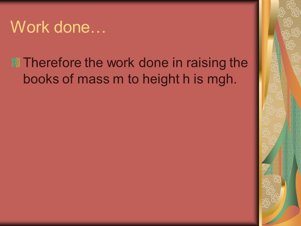 Work done… Therefore the work done in raising the books of mass m to height h is mgh.