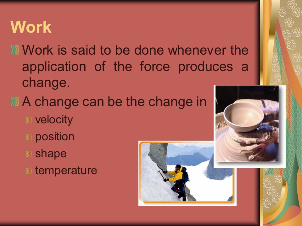 Work Work is said to be done whenever the application of the force produces a change.