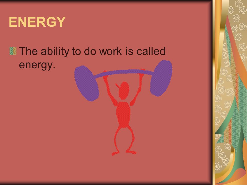 ENERGY The ability to do work is called energy.