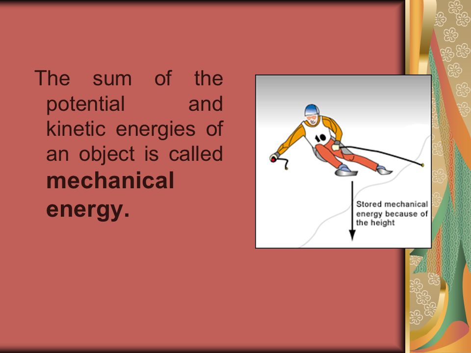 The sum of the potential and kinetic energies of an object is called mechanical energy.