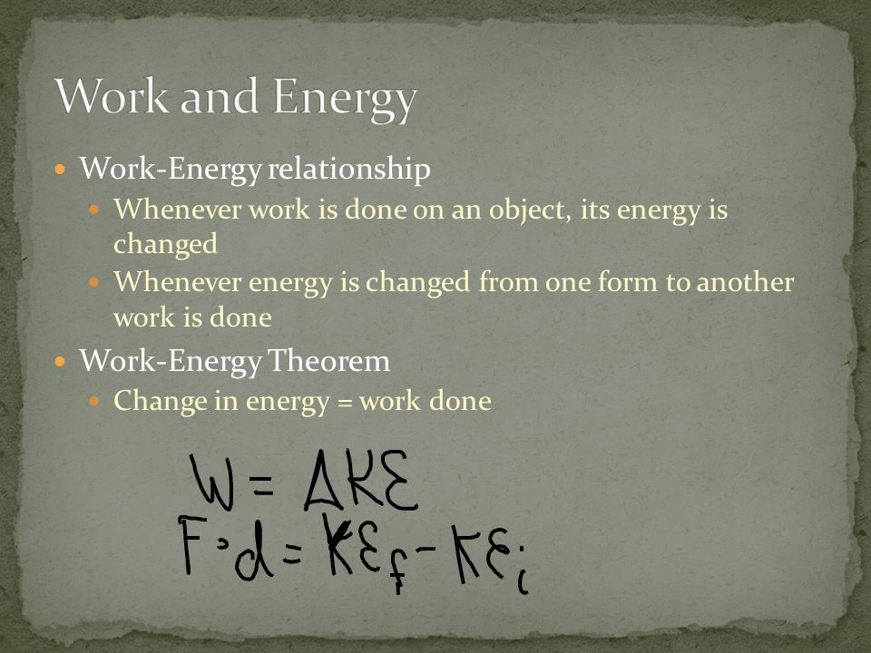 Work-Energy relationship Whenever work is done on an object, its energy is changed Whenever energy is changed from one form to another work is done Work-Energy Theorem Change in energy = work done