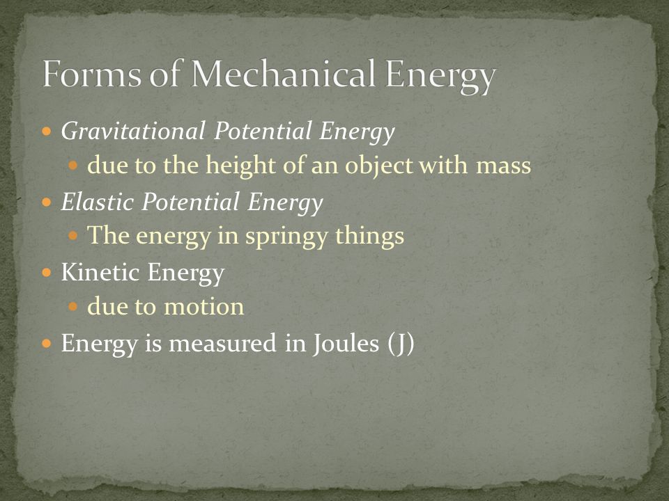 Gravitational Potential Energy due to the height of an object with mass Elastic Potential Energy The energy in springy things Kinetic Energy due to motion Energy is measured in Joules (J)