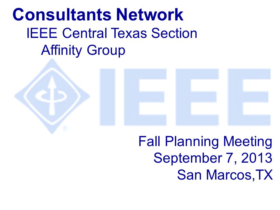Fall Planning Meeting September 7, 2013 San Marcos,TX Consultants Network IEEE Central Texas Section Affinity Group