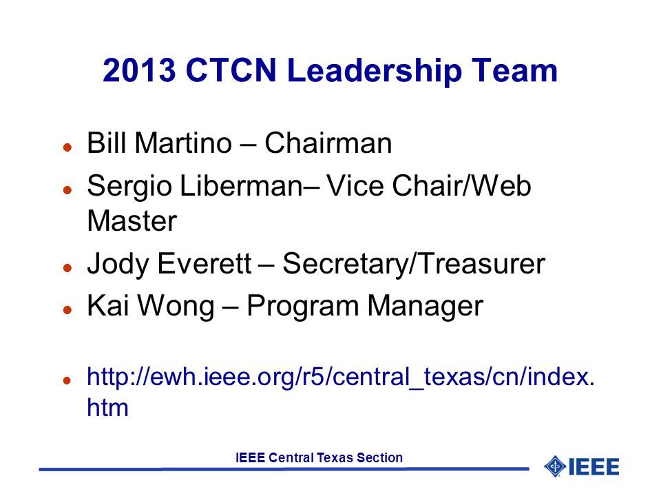 IEEE Central Texas Section 2013 CTCN Leadership Team l Bill Martino – Chairman l Sergio Liberman– Vice Chair/Web Master l Jody Everett – Secretary/Treasurer l Kai Wong – Program Manager l