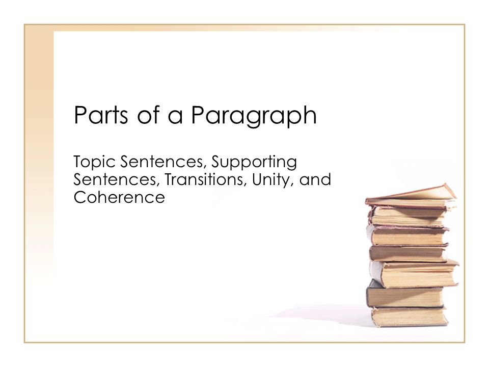 Parts of a Paragraph Topic Sentences, Supporting Sentences, Transitions, Unity, and Coherence