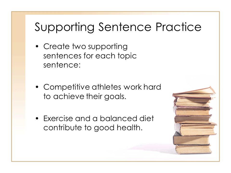 Supporting Sentence Practice Create two supporting sentences for each topic sentence: Competitive athletes work hard to achieve their goals.