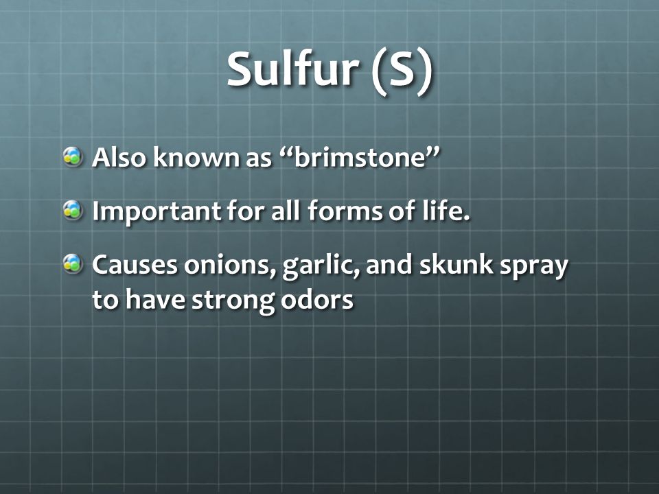 Sulfur (S) Also known as brimstone Important for all forms of life.