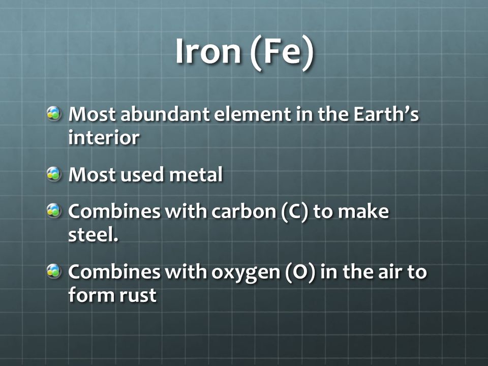 Iron (Fe) Most abundant element in the Earth’s interior Most used metal Combines with carbon (C) to make steel.