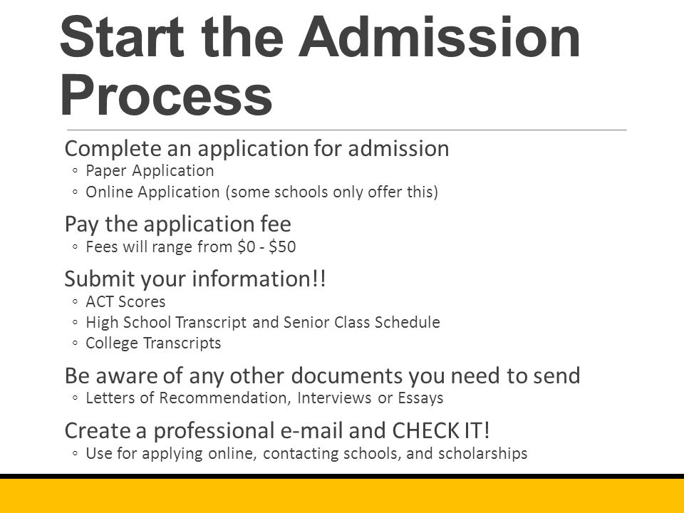 Start the Admission Process Complete an application for admission ◦Paper Application ◦Online Application (some schools only offer this) Pay the application fee ◦Fees will range from $0 - $50 Submit your information!.