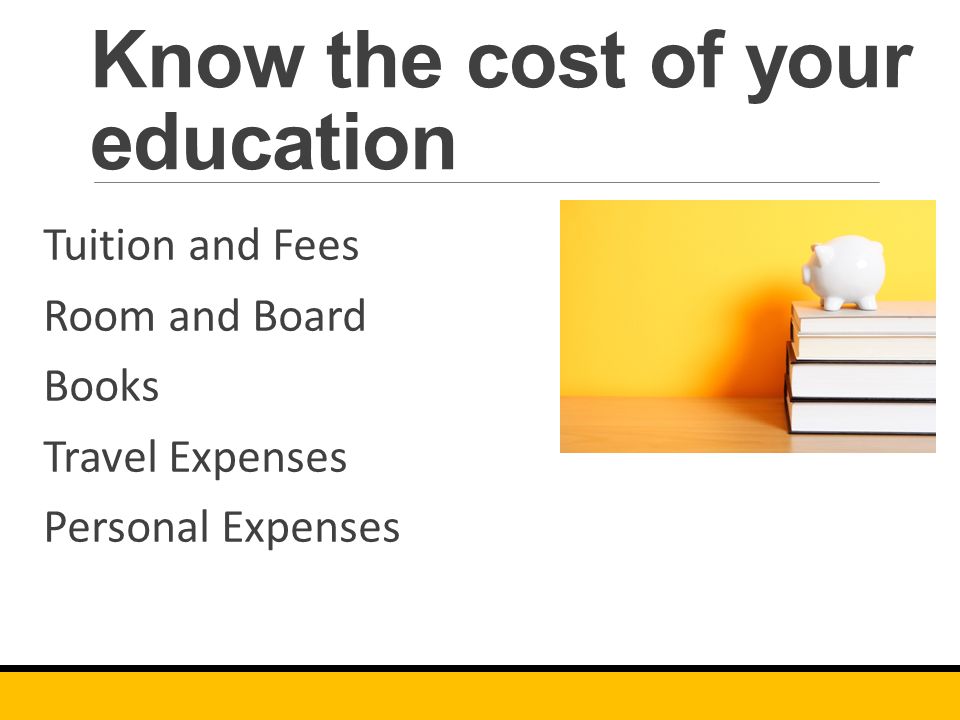 Know the cost of your education Tuition and Fees Room and Board Books Travel Expenses Personal Expenses