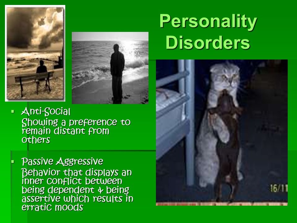 Personality Disorders  Anti-Social Showing a preference to remain distant from others  Passive Aggressive Behavior that displays an inner conflict between being dependent & being assertive which results in erratic moods