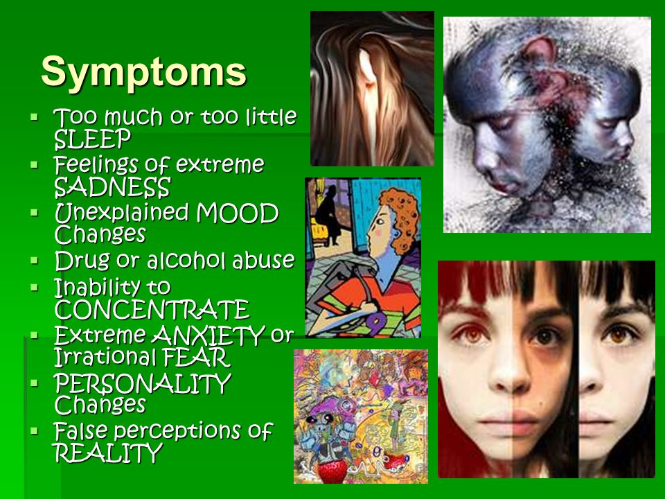 Symptoms  Too much or too little SLEEP  Feelings of extreme SADNESS  Unexplained MOOD Changes  Drug or alcohol abuse  Inability to CONCENTRATE  Extreme ANXIETY or Irrational FEAR  PERSONALITY Changes  False perceptions of REALITY
