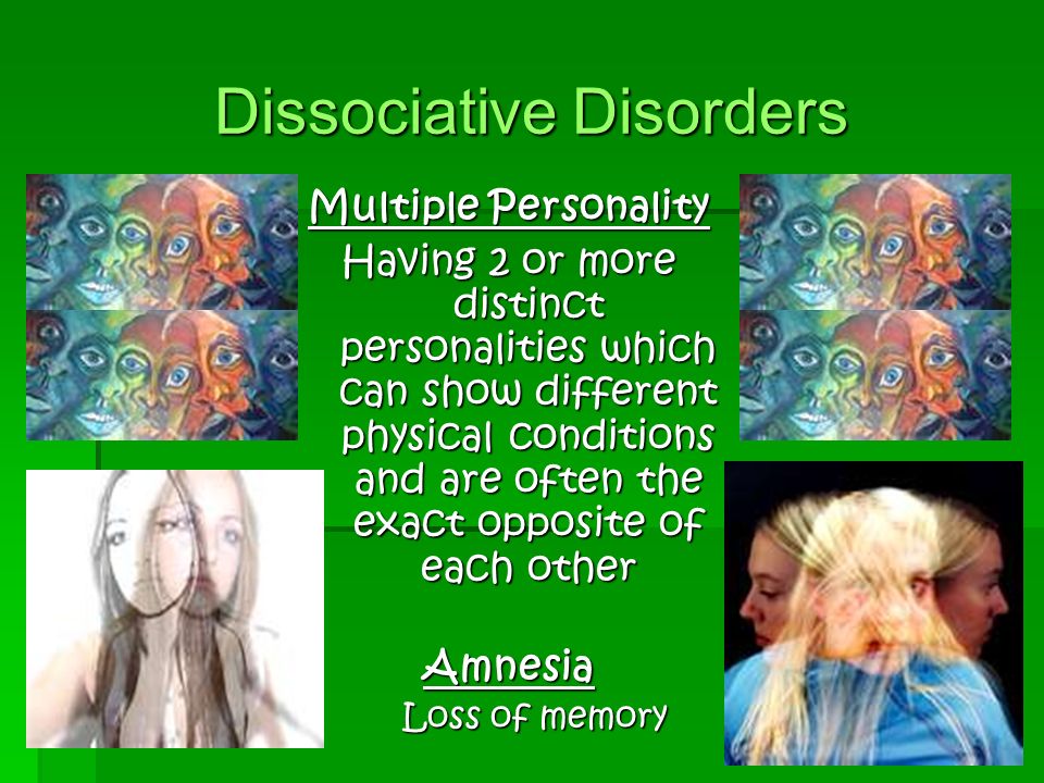 Dissociative Disorders Multiple Personality Having 2 or more distinct personalities which can show different physical conditions and are often the exact opposite of each other Amnesia Loss of memory