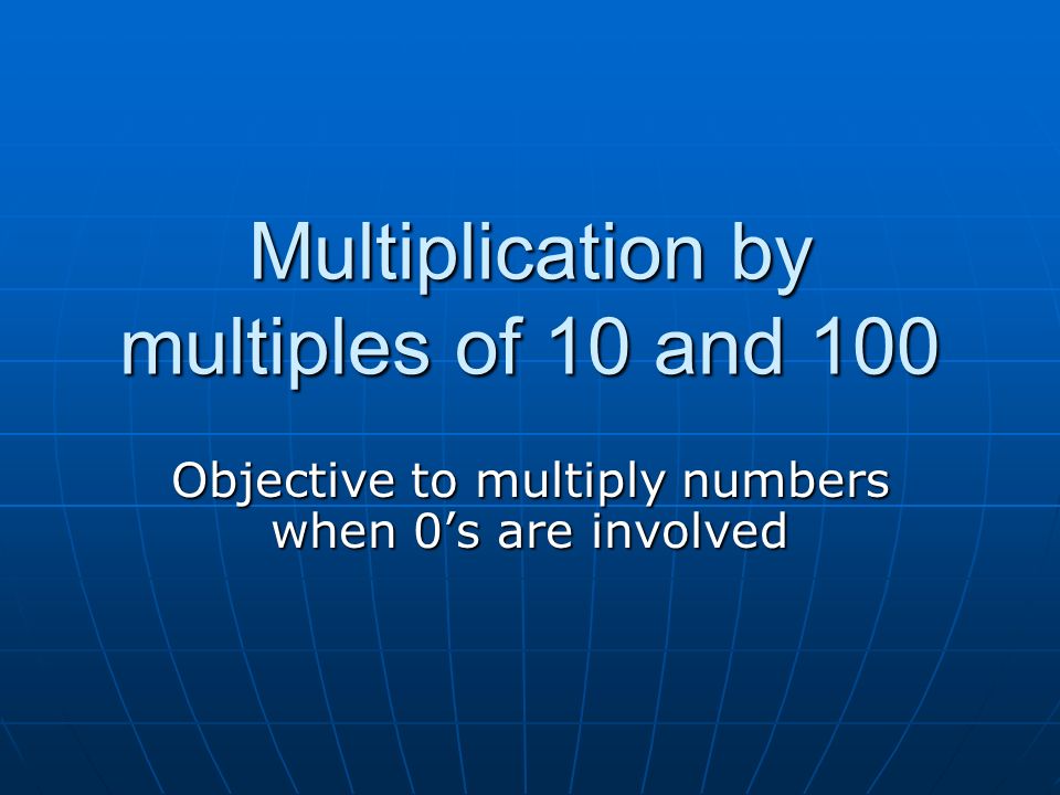 Multiplication by multiples of 10 and 100 Objective to multiply numbers when 0’s are involved