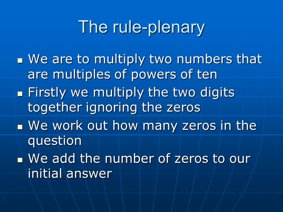 The rule-plenary We are to multiply two numbers that are multiples of powers of ten Firstly we multiply the two digits together ignoring the zeros We work out how many zeros in the question We add the number of zeros to our initial answer