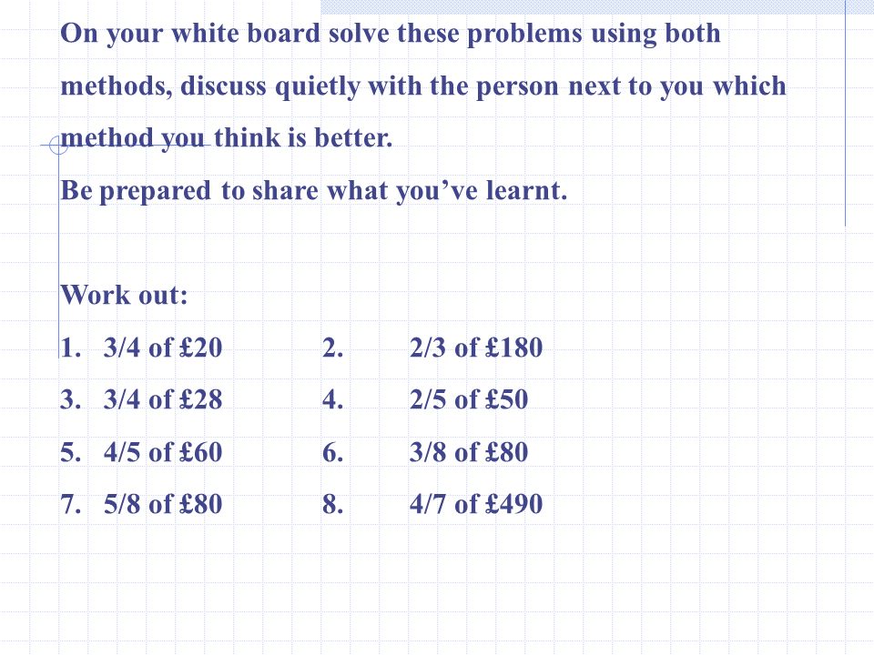 On your white board solve these problems using both methods, discuss quietly with the person next to you which method you think is better.