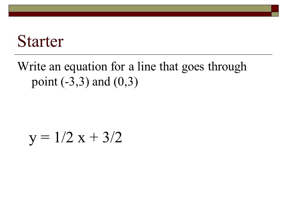 Starter Write an equation for a line that goes through point (-3,3) and (0,3) y = 1/2 x + 3/2