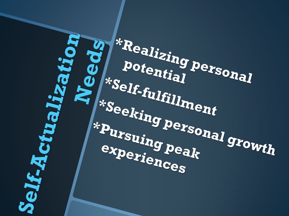 Self-Actualization Needs *Realizing personal potential *Self-fulfillment *Seeking personal growth *Pursuing peak experiences
