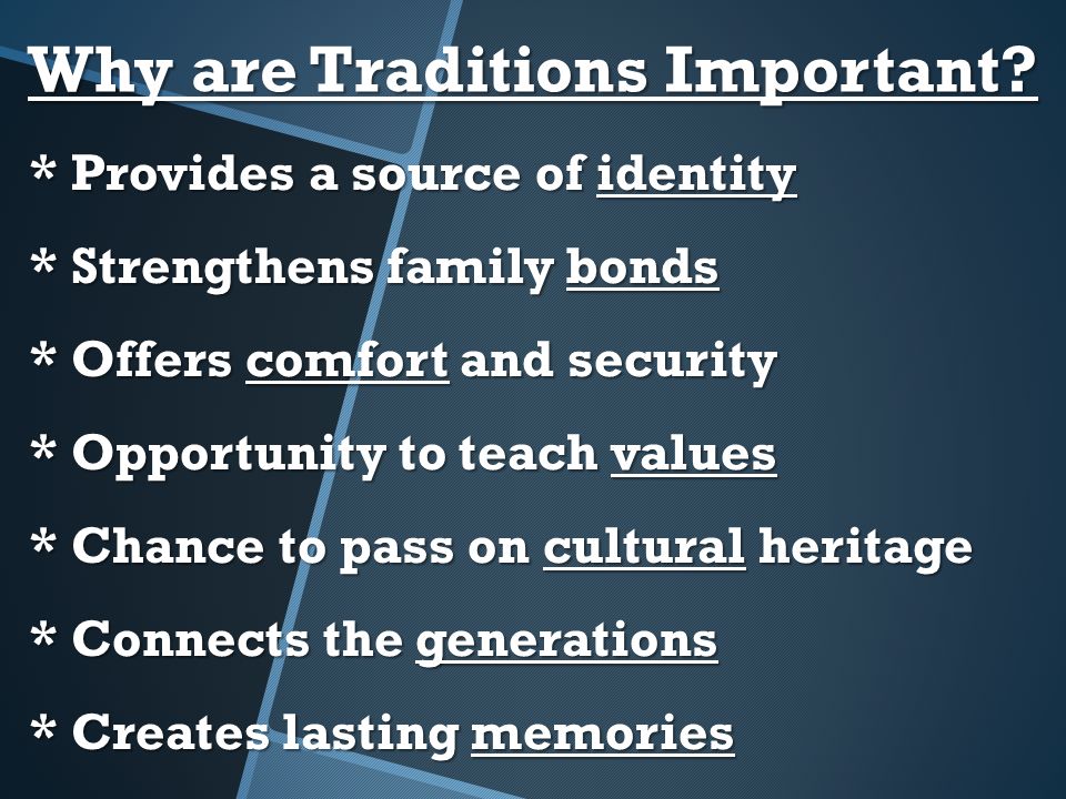 * Provides a source of identity * Strengthens family bonds * Offers comfort and security * Opportunity to teach values * Chance to pass on cultural heritage * Connects the generations * Creates lasting memories Why are Traditions Important
