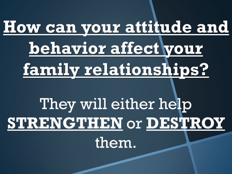How can your attitude and behavior affect your family relationships.
