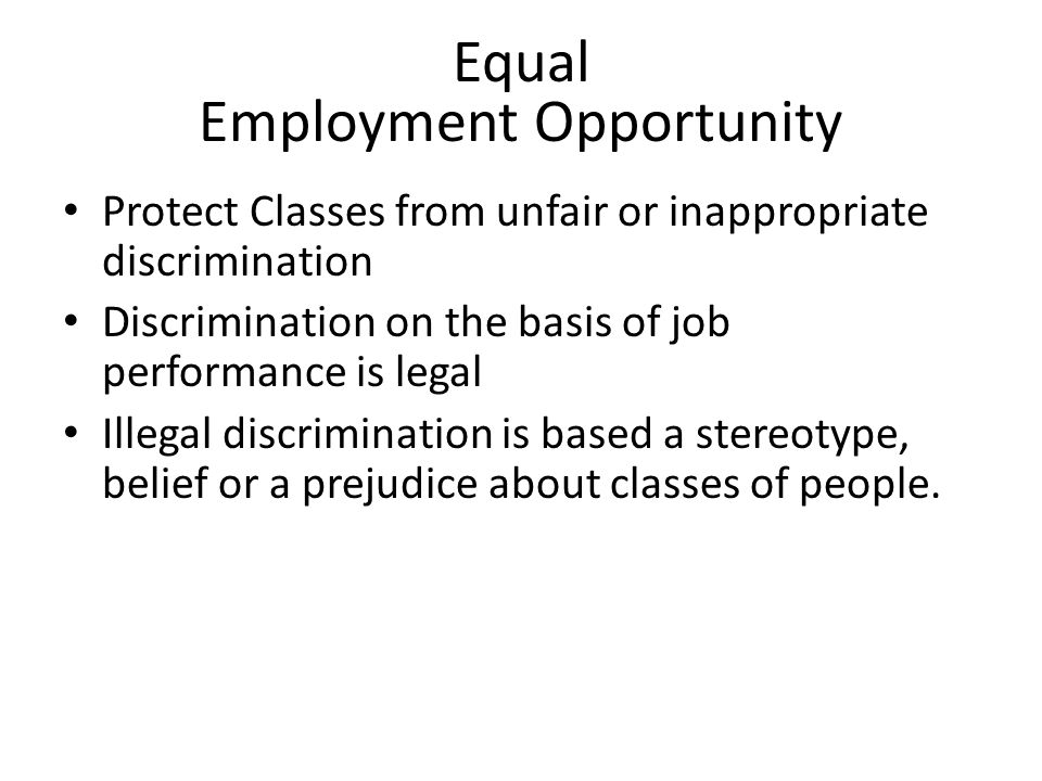 Equal Employment Opportunity Protect Classes from unfair or inappropriate discrimination Discrimination on the basis of job performance is legal Illegal discrimination is based a stereotype, belief or a prejudice about classes of people.