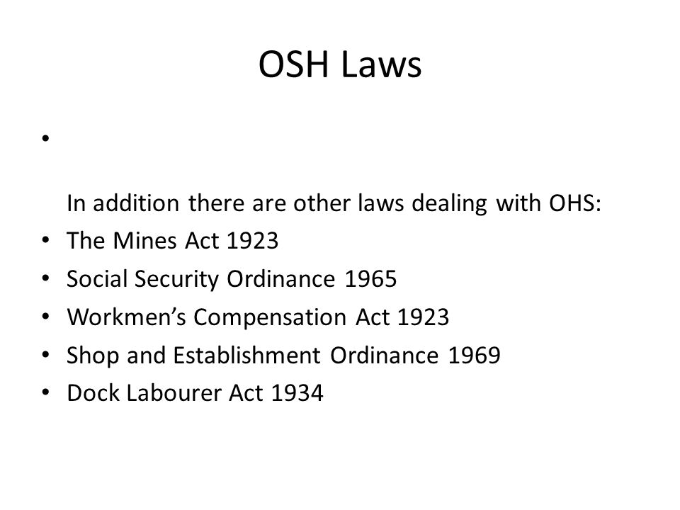 OSH Laws In addition there are other laws dealing with OHS: The Mines Act 1923 Social Security Ordinance 1965 Workmen’s Compensation Act 1923 Shop and Establishment Ordinance 1969 Dock Labourer Act 1934