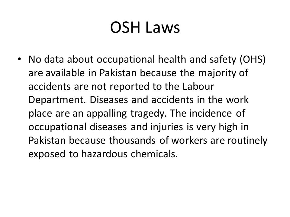 OSH Laws No data about occupational health and safety (OHS) are available in Pakistan because the majority of accidents are not reported to the Labour Department.