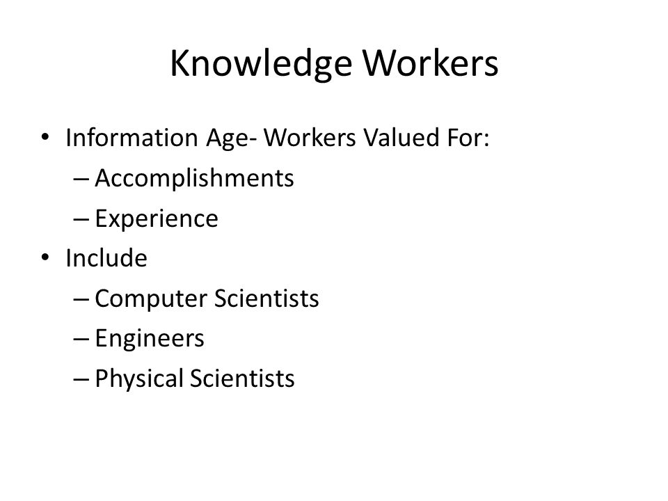 Knowledge Workers Information Age- Workers Valued For: – Accomplishments – Experience Include – Computer Scientists – Engineers – Physical Scientists