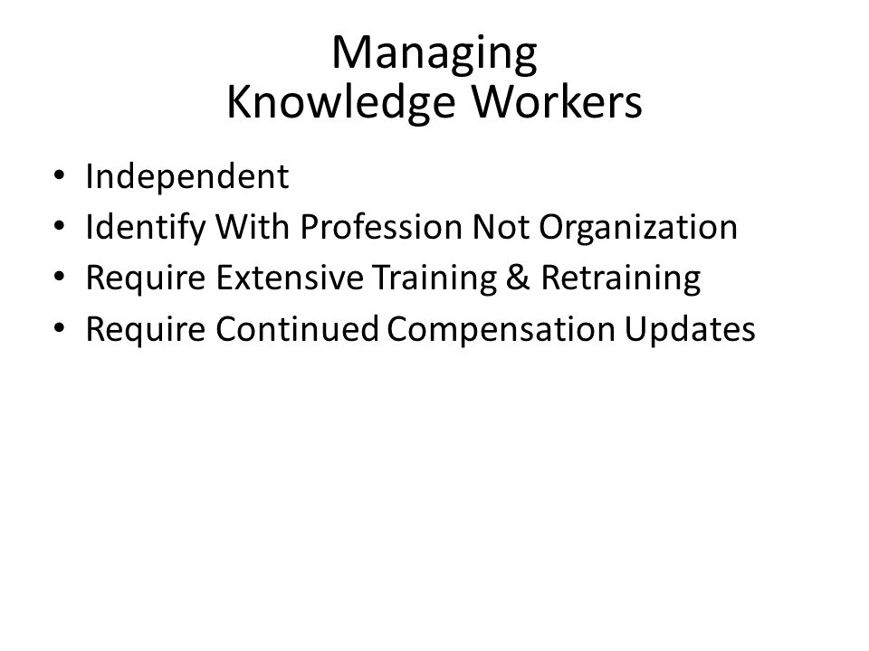 Managing Knowledge Workers Independent Identify With Profession Not Organization Require Extensive Training & Retraining Require Continued Compensation Updates
