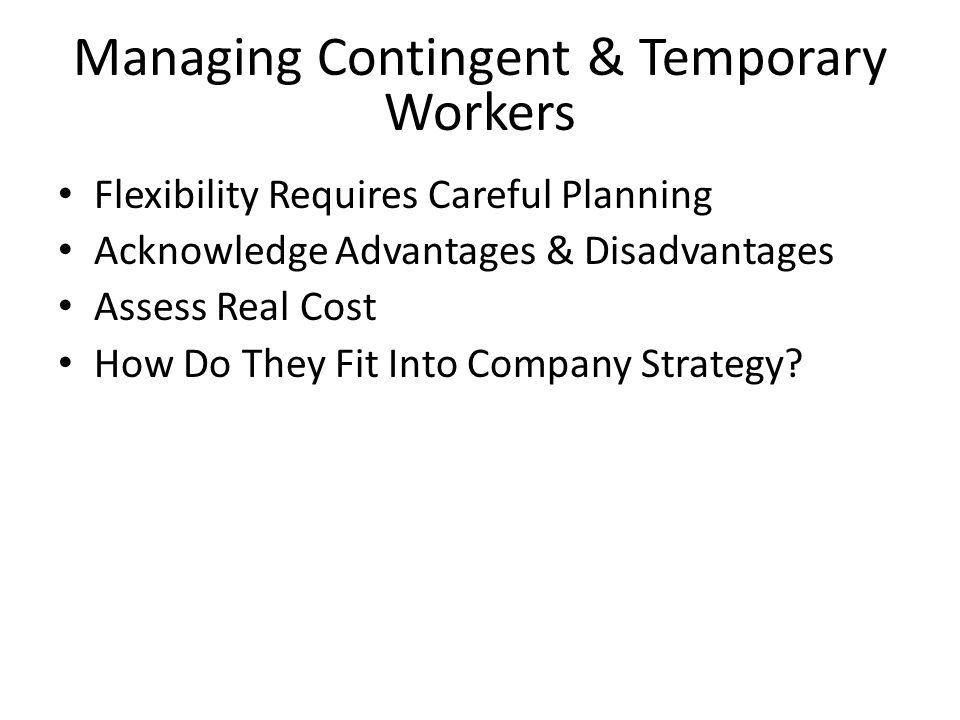 Managing Contingent & Temporary Workers Flexibility Requires Careful Planning Acknowledge Advantages & Disadvantages Assess Real Cost How Do They Fit Into Company Strategy