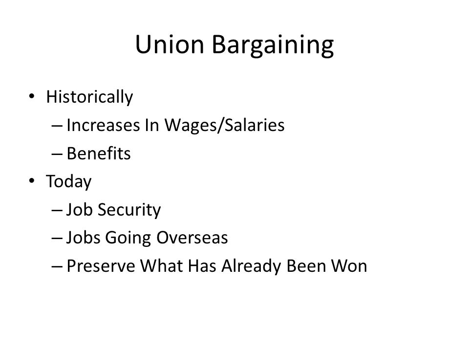 Union Bargaining Historically – Increases In Wages/Salaries – Benefits Today – Job Security – Jobs Going Overseas – Preserve What Has Already Been Won