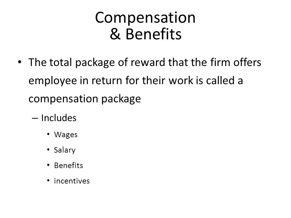 Compensation & Benefits The total package of reward that the firm offers employee in return for their work is called a compensation package – Includes Wages Salary Benefits incentives