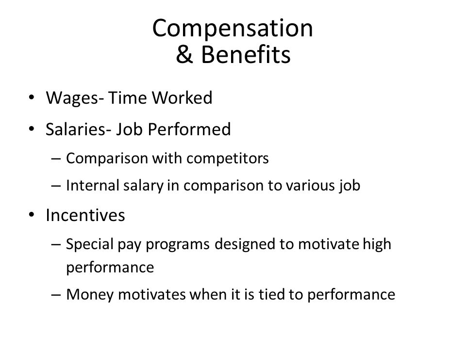 Compensation & Benefits Wages- Time Worked Salaries- Job Performed – Comparison with competitors – Internal salary in comparison to various job Incentives – Special pay programs designed to motivate high performance – Money motivates when it is tied to performance