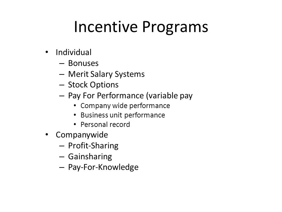 Incentive Programs Individual – Bonuses – Merit Salary Systems – Stock Options – Pay For Performance (variable pay Company wide performance Business unit performance Personal record Companywide – Profit-Sharing – Gainsharing – Pay-For-Knowledge