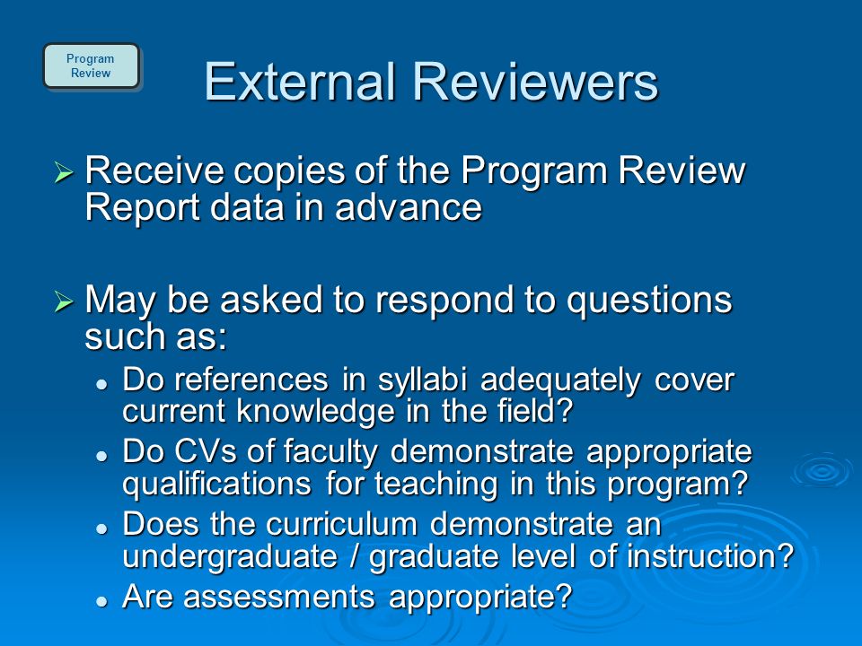 External Reviewers  Receive copies of the Program Review Report data in advance  May be asked to respond to questions such as: Do references in syllabi adequately cover current knowledge in the field.