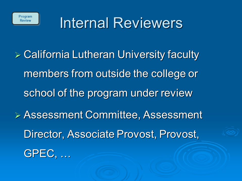 Internal Reviewers  California Lutheran University faculty members from outside the college or school of the program under review  Assessment Committee, Assessment Director, Associate Provost, Provost, GPEC, … Program Review