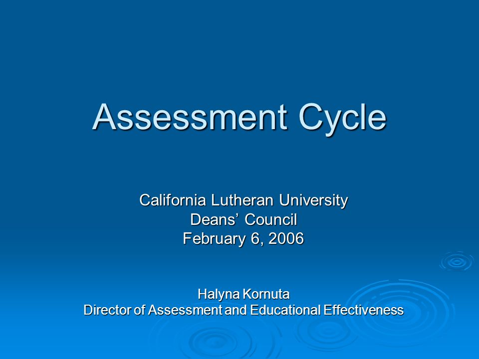 Assessment Cycle California Lutheran University Deans’ Council February 6, 2006 Halyna Kornuta Director of Assessment and Educational Effectiveness