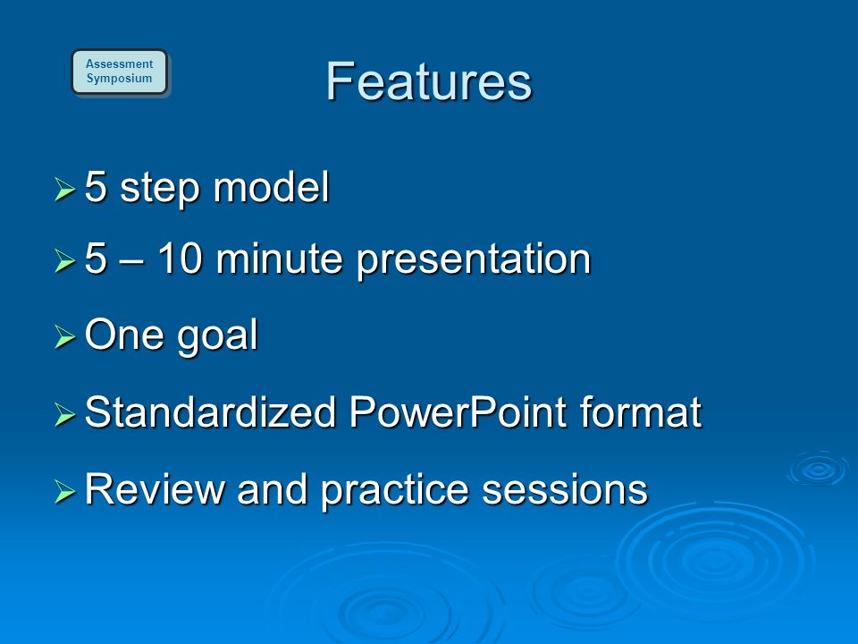Features  5 step model  5 – 10 minute presentation  One goal  Standardized PowerPoint format  Review and practice sessions Assessment Symposium