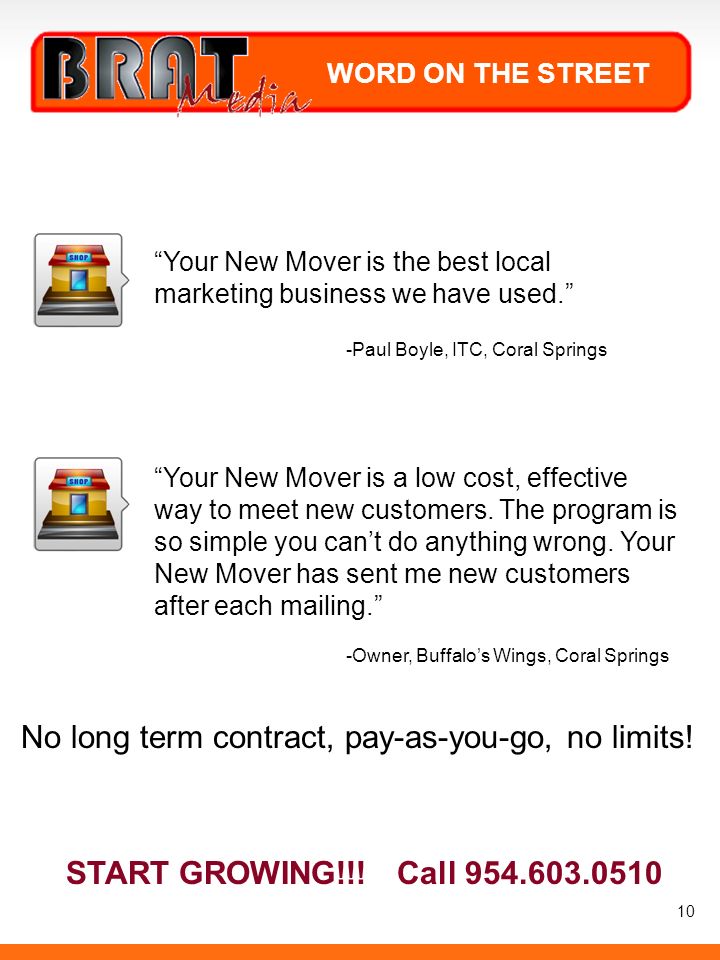 WORD ON THE STREET 10 Your New Mover is the best local marketing business we have used. -Paul Boyle, ITC, Coral Springs Your New Mover is a low cost, effective way to meet new customers.